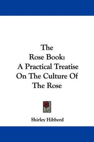 The Rose Book: A Practical Treatise on the Culture of the Rose