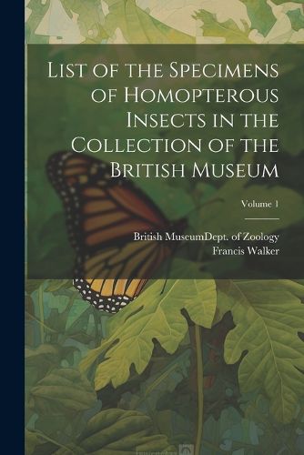 Cover image for List of the Specimens of Homopterous Insects in the Collection of the British Museum; Volume 1