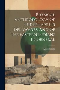 Cover image for Physical Anthropology Of The Lenape Or Delawares, And Of The Eastern Indians In General