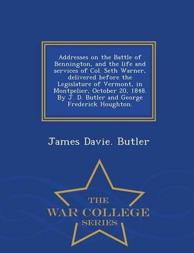 Cover image for Addresses on the Battle of Bennington, and the Life and Services of Col. Seth Warner, Delivered Before the Legislature of Vermont, in Montpelier, October 20, 1848. by J. D. Butler and George Frederick Houghton. - War College Series