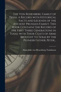 Cover image for The Von Rosenberg Family of Texas. A Record With Historical Facts and Legends of the Ancient Prussian Family. This Book Contains the Record of the First Three Generations in Texas, With Their Coats of Arms Brought to Texas by the Pioneer Father, Peter...