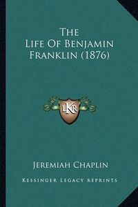 Cover image for The Life of Benjamin Franklin (1876) the Life of Benjamin Franklin (1876)