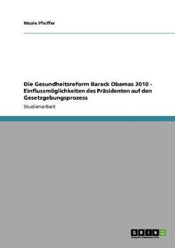 Cover image for Die Gesundheitsreform Barack Obamas 2010 - Einflussmoeglichkeiten des Prasidenten auf den Gesetzgebungsprozess