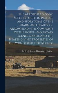 Cover image for The Arrowhead Book, Setting Forth in Picture and Story Some of the Charm and Beauty of Arrowhead--the Comforts of the Hotel--mountain Scenes, Sports and the Healthgiving Properties of the Wonderful hot Springs