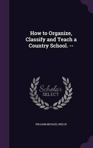 Cover image for How to Organize, Classify and Teach a Country School. --