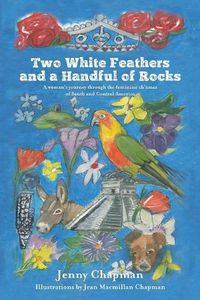 Cover image for Two White Feathers and a Handful of Rocks: A woman's journey through the feminine ch'amas of South and Central America