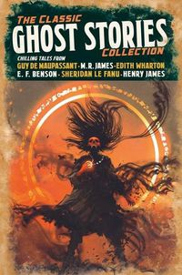 Cover image for The Classic Ghost Stories Collection: Chilling Tales from Guy de Maupassant, M. R. James, Edith Wharton, E. F. Benson, Sheridan Le Fanu, Henry James