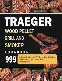 Cover image for Traeger Wood Pellet Grill and Smoker Cookbook 999: A Great Guide with 999 Days Easy-to-Follow Recipes and Tips for Enjoying Smoked Food