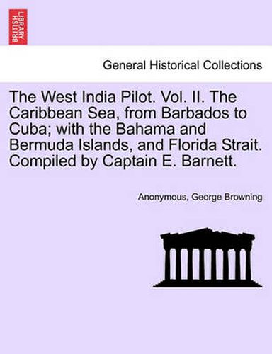 Cover image for The West India Pilot. Vol. II. the Caribbean Sea, from Barbados to Cuba; With the Bahama and Bermuda Islands, and Florida Strait. Compiled by Captain E. Barnett.