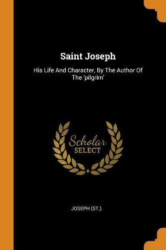 Cover image for Saint Joseph: His Life and Character, by the Author of the 'pilgrim