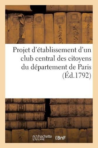 Projet d'Etablissement d'Un Club Central Des Citoyens Du Departement de Paris: Specialement Destine A La Discussion Des Candidats A Porter Aux Elections Populaires