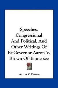 Cover image for Speeches, Congressional and Political, and Other Writings of Ex-Governor Aaron V. Brown of Tennessee