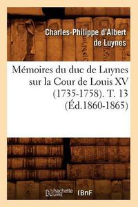 Cover image for Memoires Du Duc de Luynes Sur La Cour de Louis XV (1735-1758). T. 13 (Ed.1860-1865)