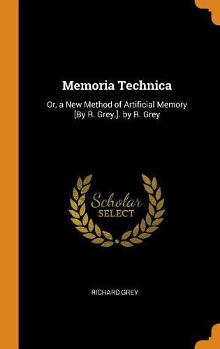 Memoria Technica: Or, a New Method of Artificial Memory [by R. Grey.]. by R. Grey