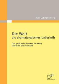 Cover image for Die Welt als dramaturgisches Labyrinth: Das politische Denken im Werk Friedrich Durrenmatts