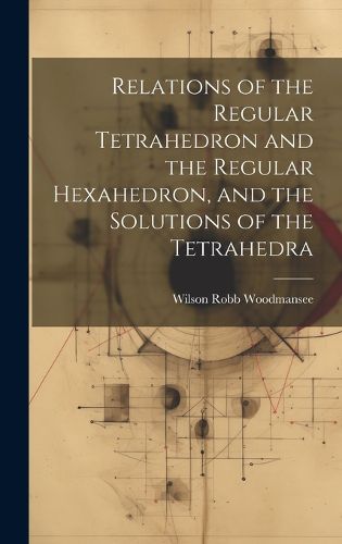 Cover image for Relations of the Regular Tetrahedron and the Regular Hexahedron, and the Solutions of the Tetrahedra