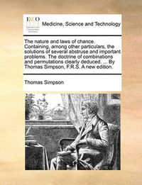 Cover image for The Nature and Laws of Chance. Containing, Among Other Particulars, the Solutions of Several Abstruse and Important Problems. the Doctrine of Combinations and Permutations Clearly Deduced. ... by Thomas Simpson, F.R.S. a New Edition.