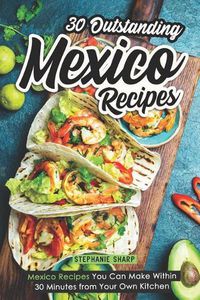 Cover image for 30 Outstanding Mexico Recipes: Mexico Recipes You Can Make Within 30 Minutes from Your Own Kitchen