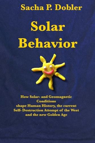 Cover image for Solar Behavior: How Solar- and Geomagnetic Conditions shape Human History, the current Self- Destruction Attempt of the West and the new Golden Age