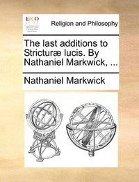 Cover image for The Last Additions to Strictur] Lucis. by Nathaniel Markwick, ...