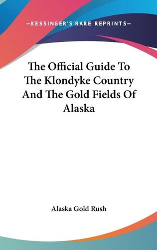 Cover image for The Official Guide to the Klondyke Country and the Gold Fields of Alaska