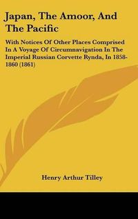 Cover image for Japan, The Amoor, And The Pacific: With Notices Of Other Places Comprised In A Voyage Of Circumnavigation In The Imperial Russian Corvette Rynda, In 1858-1860 (1861)