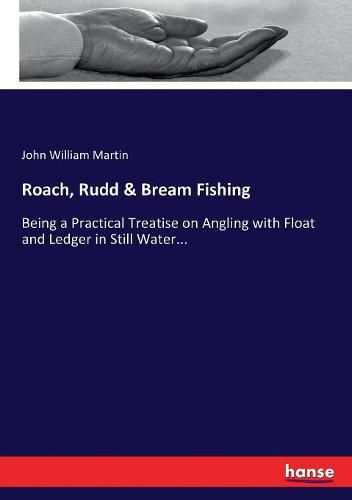 Roach, Rudd & Bream Fishing: Being a Practical Treatise on Angling with Float and Ledger in Still Water...