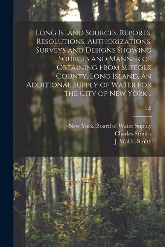 Cover image for Long Island Sources. Reports, Resolutions, Authorizations, Surveys and Designs Showing Sources and Manner of Obtaining From Suffolk County, Long Island, an Additional Supply of Water for the City of New York ..; v.2