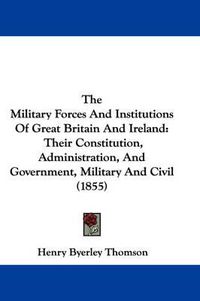 Cover image for The Military Forces and Institutions of Great Britain and Ireland: Their Constitution, Administration, and Government, Military and Civil (1855)