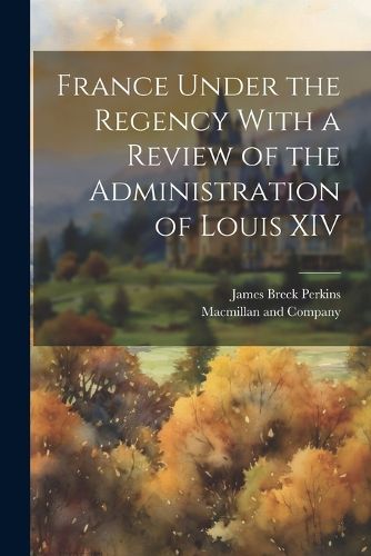 France Under the Regency With a Review of the Administration of Louis XIV