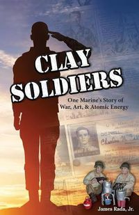 Cover image for Clay Soldiers: One Marine's Story of War, Art & Atomic Energy