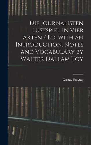 Cover image for Die Journalisten Lustspiel in Vier Akten / Ed. With an Introduction, Notes and Vocabulary by Walter Dallam Toy