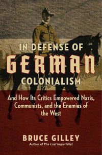 Cover image for In Defense of German Colonialism: And How Its Critics Empowered Nazis, Communists, and the Enemies of the West