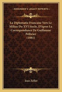 Cover image for La Diplomatie Francaise Vers Le Milieu Du XVI Siecle, D'Apres La Correspondance de Guillaume Pellicier (1881)