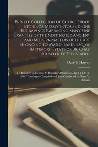 Cover image for Private Collection of Choice Proof Etchings, Mezzotintos and Line Engravings Embracing Many Fine Examples of the Most Noted Ancient and Modern Masters of the Art Belonging to Wm.S.G. Baker, Esq. of Baltimore, Estate of Dr. Chas. Schaffer, of Phila. And...