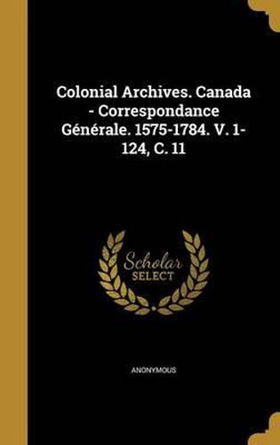 Cover image for Colonial Archives. Canada - Correspondance Generale. 1575-1784. V. 1-124, C. 11