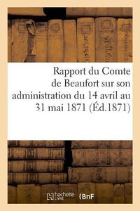 Cover image for Rapport Du Comte de Beaufort Sur Son Administration Du 14 Avril Au 31 Mai 1871