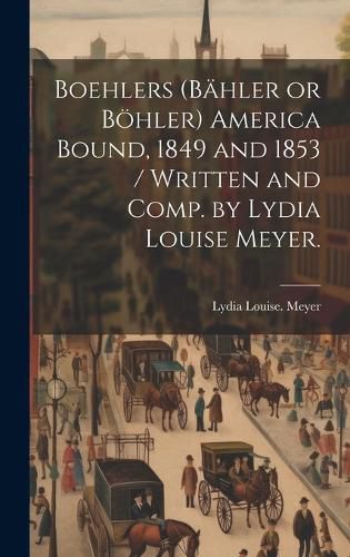 Cover image for Boehlers (Baehler or Boehler) America Bound, 1849 and 1853 / Written and Comp. by Lydia Louise Meyer.