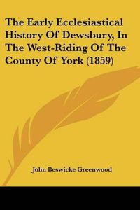 Cover image for The Early Ecclesiastical History of Dewsbury, in the West-Riding of the County of York (1859)