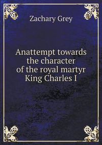 Cover image for Anattempt towards the character of the royal martyr King Charles I