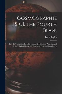 Cover image for Gosmographie [sic], the Fourth Book [microform]: Part II: Containing the Chorography & Historie of America, and All the Principal Kingdoms, Provinces, Seas, and Islands of It