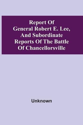 Cover image for Report Of General Robert E. Lee, And Subordinate Reports Of The Battle Of Chancellorsville