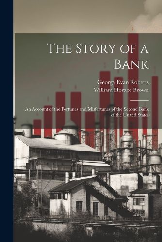 The Story of a Bank; an Account of the Fortunes and Misfortunes of the Second Bank of the United States