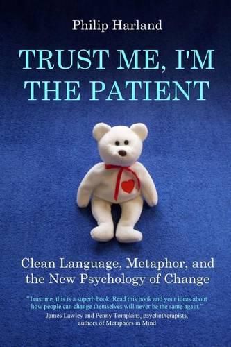 Cover image for Trust Me, I'm The Patient: Clean Language, Metaphor, and the New Psychology of Change