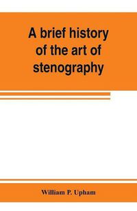 Cover image for A brief history of the art of stenography, with a proposed new system of phonetic short-hand