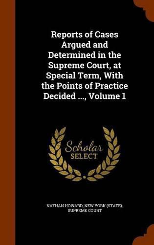 Reports of Cases Argued and Determined in the Supreme Court, at Special Term, with the Points of Practice Decided ..., Volume 1