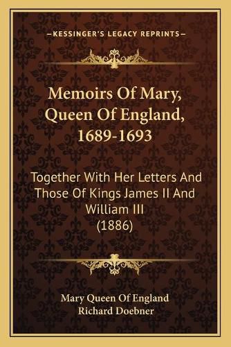 Memoirs of Mary, Queen of England, 1689-1693: Together with Her Letters and Those of Kings James II and William III (1886)