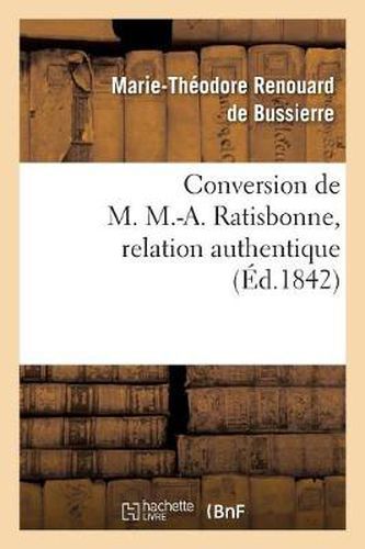 Conversion de M. M.-A. Ratisbonne, Relation Authentique Par M. Le Bon Th. de Bussieres: Suivie de Lettres Ecrites de Rome A l'Union Catholique. Lettre de M. M.-A. Ratisbonne...