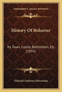 Cover image for History of Bolsover: Its Town, Castle, Bethlehem, Etc. (1895)