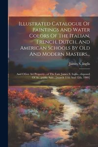 Cover image for Illustrated Catalogue Of Paintings And Water Colors Of The Italian, French, Dutch, And American Schools By Old And Modern Masters...